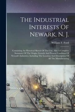 The Industrial Interests Of Newark, N. J.: Containing An Historical Sketch Of The City, Also A Complete Summary Of The Origin, Growth And Present Cond - Ford, William F.