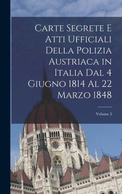 Carte Segrete E Atti Ufficiali Della Polizia Austriaca in Italia Dal 4 Giugno 1814 Al 22 Marzo 1848; Volume 3 - Anonymous