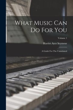 What Music Can Do For You: A Guide For The Uninitiated; Volume 1 - Seymour, Harriet Ayer