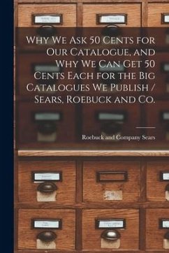 Why we ask 50 Cents for our Catalogue, and why we can get 50 Cents Each for the big Catalogues we Publish / Sears, Roebuck and Co.