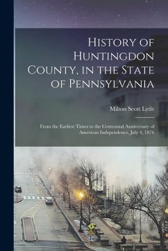 Cover History of Huntingdon County, in the State of Pennsylvania: From the Earliest Times to the Centennial Anniversary of American Independence, July 4, 18
