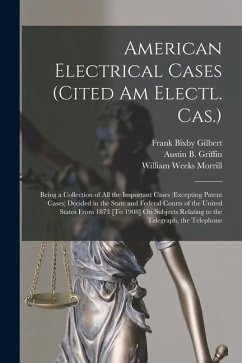 American Electrical Cases (Cited Am Electl. Cas.): Being a Collection of All the Important Cases (Excepting Patent Cases) Decided in the State and Fed - Morrill, William Weeks; Gilbert, Frank Bixby; Griffin, Austin B.