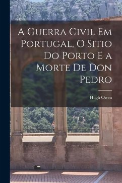 A Guerra Civil em Portugal, O Sitio do Porto e a Morte de Don Pedro - Owen, Hugh