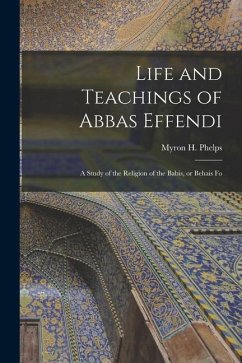 Life and Teachings of Abbas Effendi: A Study of the Religion of the Babis, or Behais Fo - Phelps, Myron H.