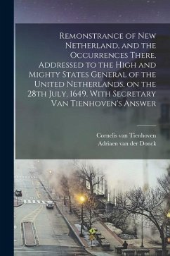 Remonstrance of New Netherland, and the Occurrences There. Addressed to the High and Mighty States General of the United Netherlands, on the 28th July - Donck, Adriaen Van Der; Tienhoven, Cornelis Van