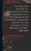 The Belgian Antarctic Expedition Under the Command of A. de Gerlache de Gomery. Summary Report of the Voyage of the &quote;Belgica&quote; in 1897-1898-1899