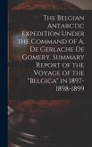 The Belgian Antarctic Expedition Under the Command of A. de Gerlache de Gomery. Summary Report of the Voyage of the "Belgica" in 1897-1898-1899