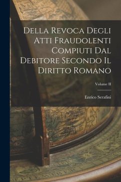 Della Revoca Degli Atti Fraudolenti Compiuti dal Debitore Secondo il Diritto Romano; Volume II - Serafini, Enrico