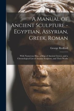 A Manual of Ancient Sculpture - Egyptian, Assyrian, Greek, Roman; With Numerous Illus., a map of Ancient Greece, and a Chronological List of Ancient S - Redford, George