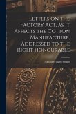 Letters on the Factory act, as it Affects the Cotton Manufacture, Addressed to the Right Honourable