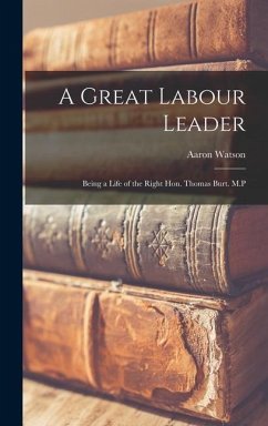 A Great Labour Leader; Being a Life of the Right Hon. Thomas Burt. M.P - Watson, Aaron