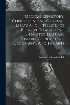 Medical Repostory, Comprehending Original Essays And Intelligence Relative To Medicine, Chemistry, Natural History, Agriculture, Geography, And The Ar - Mitchill, Samuel Latham