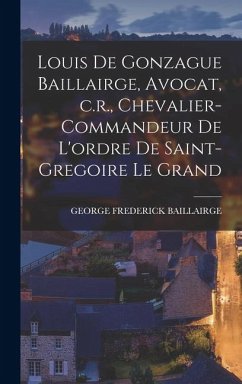 Cover Louis de Gonzague Baillairge, Avocat, c.r., Chevalier-commandeur de L'ordre de Saint-gregoire le Grand