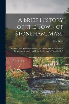 A Brief History of the Town of Stoneham, Mass.: From its First Settlement to the Year 1843: With an Account of the Murder of Jacob Gould, on the Eveni - Dean, Silas