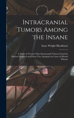 Intracranial Tumors Among the Insane: A Study of Twenty-Nine Intracranial Tumors Found in Sixteen Hundred and Forty-Two Autopsies in Cases of Mental D - Blackburn, Isaac Wright