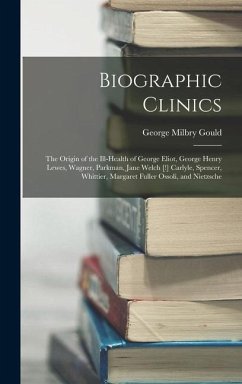 Biographic Clinics: The Origin of the Ill-Health of George Eliot, George Henry Lewes, Wagner, Parkman, Jane Welch [!] Carlyle, Spencer, Wh - Gould, George Milbry