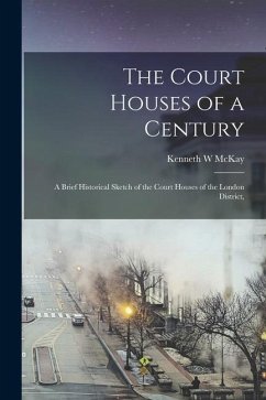 The Court Houses of a Century: A Brief Historical Sketch of the Court Houses of the London District, - W, McKay Kenneth