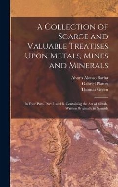 A Collection of Scarce and Valuable Treatises Upon Metals, Mines and Minerals: In Four Parts. Part I. and Ii. Containing the Art of Metals, Written Or - Green, Thomas; Barba, Alvaro Alonso; Plattes, Gabriel