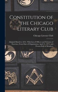 Constitution of the Chicago Literary Club: Adopted March 6, 1876: With List of Officers and Schemes of Exercises, From Date of Organization, April 21, - Club, Chicago Literary