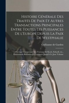 Histoire générale des traités de paix et autres transactions principales entre toutes les puissances de l'Europe depuis la paix de Westphalie; ouvrage - Garden, Guillaume De