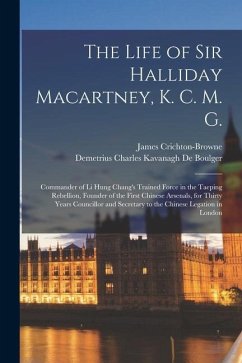 The Life of Sir Halliday Macartney, K. C. M. G.: Commander of Li Hung Chang's Trained Force in the Taeping Rebellion, Founder of the First Chinese Ars - Crichton-Browne, James; De Boulger, Demetrius Charles Kavanagh