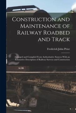 Construction and Maintenance of Railway Roadbed and Track: Arranged and Compiled From Authoritative Sources With an Exhaustive Description of Railway - Prior, Frederick John