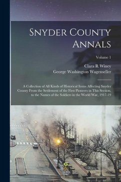 Snyder County Annals: A Collection of all Kinds of Historical Items Affecting Snyder County From the Settlement of the First Pioneers in Thi - Wagenseller, George Washington; Winey, Clara R.