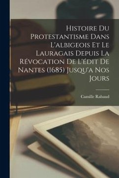Histoire Du Protestantisme Dans L'albigeois Et Le Lauragais Depuis La Révocation De L'édit De Nantes (1685) Jusqu'a Nos Jours - Rabaud, Camille
