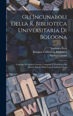 Gli incunaboli della R. Biblioteca universitaria di Bologna - Caronti, Andrea; Bacchi Della Lega, Alberto