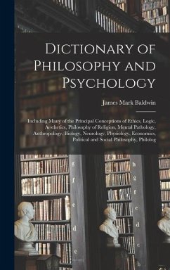 Dictionary of Philosophy and Psychology; Including Many of the Principal Conceptions of Ethics, Logic, Aesthetics, Philosophy of Religion, Mental Pathology, Anthropology, Biology, Neurology, Physiology, Economics, Political and Social Philosophy, Philolog - Baldwin, James Mark