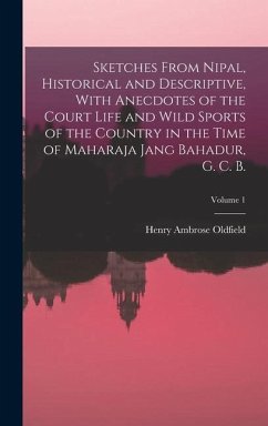 Sketches From Nipal, Historical and Descriptive, With Anecdotes of the Court Life and Wild Sports of the Country in the Time of Maharaja Jang Bahadur, G. C. B.; Volume 1 - Oldfield, Henry Ambrose