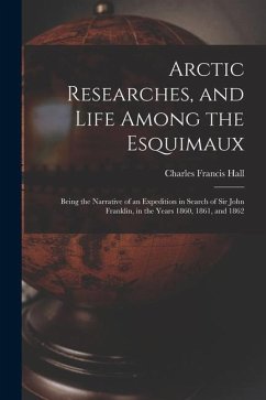 Arctic Researches, and Life Among the Esquimaux: Being the Narrative of an Expedition in Search of Sir John Franklin, in the Years 1860, 1861, and 186 - Hall, Charles Francis