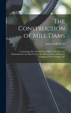 The Construction of Mill Dams; Comprising Also the Building of Race and Reservoir Embankments and Head Gates, the Measurement of Streams, Gauging of W - Leffel &. Co, James