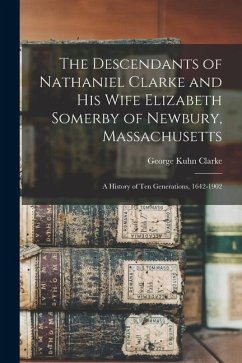 The Descendants of Nathaniel Clarke and his Wife Elizabeth Somerby of Newbury, Massachusetts: A History of ten Generations, 1642-1902 - Clarke, George Kuhn