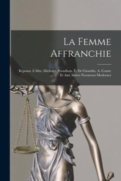 La Femme Affranchie: Réponse À Mm. Michelet, Proudhon, É. De Girardin, A. Comte Et Aux Autres Novateurs Modernes - Anonymous