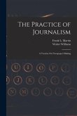 The Practice of Journalism: A Treatise On Newspaper-Making