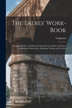 The Ladies' Work-Book: Containing Clear and Practical Instructions in Plain and Fancy Needlework, Embroidery, Knitting, Netting and Crochet - Unknown