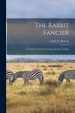 The Rabbit Fancier: A Treatise Upon the Breeding, Rearing, Feeding