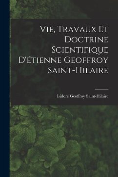 Vie, Travaux Et Doctrine Scientifique D'étienne Geoffroy Saint-Hilaire - Saint-Hilaire, Isidore Geoffroy