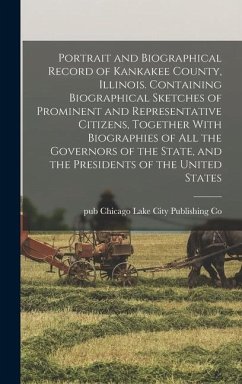 Portrait and Biographical Record of Kankakee County, Illinois. Containing Biographical Sketches of Prominent and Representative Citizens, Together Wit