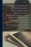The Life and Exploits of the Ingenious Gentleman Don Quixote De La Mancha. Translated From the Original Spanish of Miguel Cervantes De Saavedra. by Ch