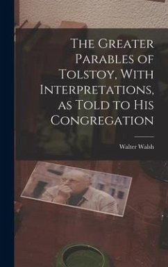The Greater Parables of Tolstoy, With Interpretations, as Told to his Congregation - Walsh, Walter