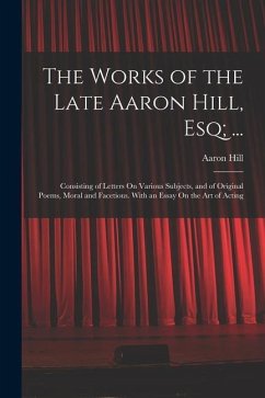 The Works of the Late Aaron Hill, Esq; ...: Consisting of Letters On Various Subjects, and of Original Poems, Moral and Facetious. With an Essay On th - Hill, Aaron