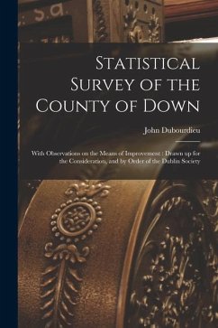 Statistical Survey of the County of Down: With Observations on the Means of Improvement: Drawn up for the Consideration, and by Order of the Dublin So - Dubourdieu, John