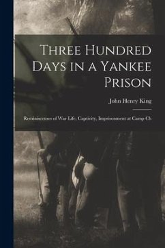 Three Hundred Days in a Yankee Prison; Reminiscenses of war Life, Captivity, Imprisonment at Camp Ch - King, John Henry