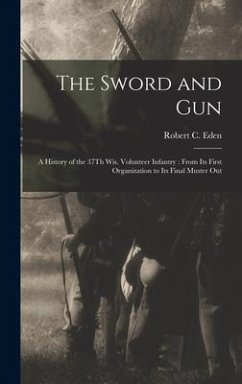 The Sword and Gun: A History of the 37Th Wis. Volunteer Infantry: From Its First Organization to Its Final Muster Out - Eden, Robert C.