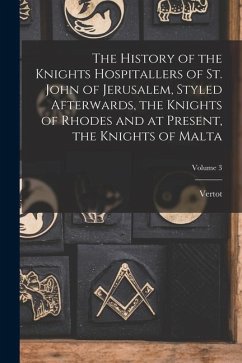 The History of the Knights Hospitallers of St. John of Jerusalem, Styled Afterwards, the Knights of Rhodes and at Present, the Knights of Malta; Volum - Vertot