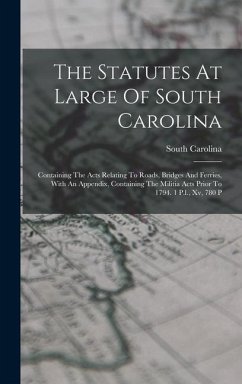 The Statutes At Large Of South Carolina: Containing The Acts Relating To Roads, Bridges And Ferries, With An Appendix, Containing The Militia Acts Pri - Carolina, South