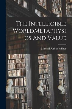 The Intelligible WorldMetaphysics And Value - Wilbur, Marshall Urban