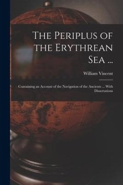 The Periplus of the Erythrean Sea ...: Containing an Account of the Navigation of the Ancients ... With Dissertations - Vincent, William